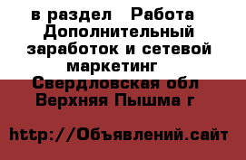  в раздел : Работа » Дополнительный заработок и сетевой маркетинг . Свердловская обл.,Верхняя Пышма г.